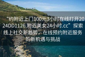 “約附近上門(mén)100元3小時(shí)在線(xiàn)打開(kāi)2024DD1126.附近美女24小時(shí).cc”探索線(xiàn)上社交新趨勢，在線(xiàn)預約附近服務(wù)的新機遇與挑戰