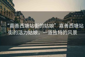 “嘉善西塘站街的姑娘”嘉善西塘站街的活力姑娘，一道獨特的風(fēng)景