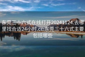 東莞三十六式在線(xiàn)打開(kāi)20241124.去哪里找合適24小時(shí).cc:東莞三十六式主要包括哪些