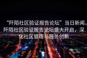 “阡陌社區驗證報告論壇”當日新聞，阡陌社區驗證報告論壇盛大開(kāi)啟，深化社區管理與服務(wù)創(chuàng  )新