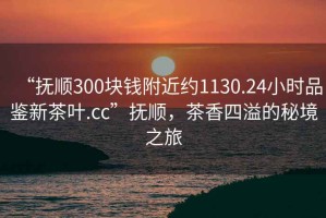 “撫順300塊錢(qián)附近約1130.24小時(shí)品鑒新茶葉.cc”撫順，茶香四溢的秘境之旅