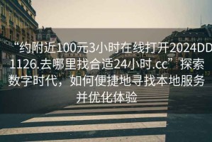 “約附近100元3小時(shí)在線(xiàn)打開(kāi)2024DD1126.去哪里找合適24小時(shí).cc”探索數字時(shí)代，如何便捷地尋找本地服務(wù)并優(yōu)化體驗