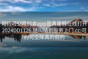 可約可空降約會(huì )app是真是假在線(xiàn)打開(kāi)2024DD1126.隨叫隨到服務(wù)上門(mén).cc:可約可空降真的假的