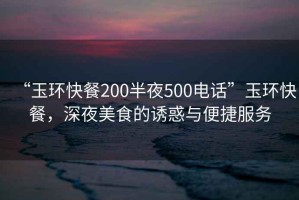 “玉環(huán)快餐200半夜500電話(huà)”玉環(huán)快餐，深夜美食的誘惑與便捷服務(wù)