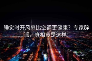 睡覺(jué)時(shí)開(kāi)風(fēng)扇比空調更健康？專(zhuān)家辟謠，真相竟是這樣！