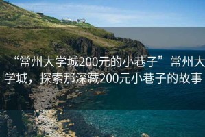 “常州大學(xué)城200元的小巷子”常州大學(xué)城，探索那深藏200元小巷子的故事