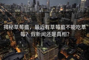 揭秘草莓瘟，最近有草莓瘟不能吃草莓？假新聞還是真相？
