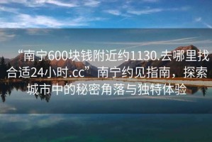 “南寧600塊錢(qián)附近約1130.去哪里找合適24小時(shí).cc”南寧約見(jiàn)指南，探索城市中的秘密角落與獨特體驗