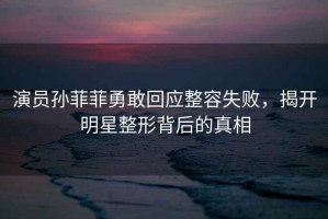 演員孫菲菲勇敢回應整容失敗，揭開(kāi)明星整形背后的真相