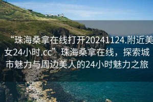 “珠海桑拿在線(xiàn)打開(kāi)20241124.附近美女24小時(shí).cc”珠海桑拿在線(xiàn)，探索城市魅力與周邊美人的24小時(shí)魅力之旅