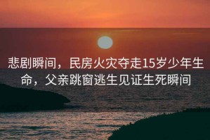 悲劇瞬間，民房火災奪走15歲少年生命，父親跳窗逃生見(jiàn)證生死瞬間