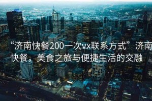 “濟南快餐200一次vx聯(lián)系方式”濟南快餐，美食之旅與便捷生活的交融