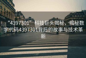 “4397301”科技巨頭揭秘，揭秘數字代碼4397301背后的故事與技術(shù)革新