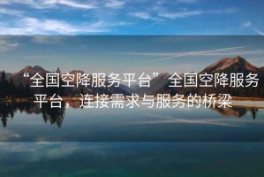 “全國空降服務(wù)平臺”全國空降服務(wù)平臺，連接需求與服務(wù)的橋梁