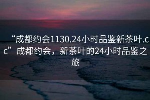 “成都約會(huì )1130.24小時(shí)品鑒新茶葉.cc”成都約會(huì )，新茶葉的24小時(shí)品鑒之旅