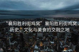 “襄陽(yáng)勝利街雞窩”襄陽(yáng)勝利街雞窩，歷史、文化與美食的交融之地