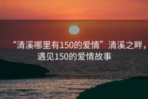 “清溪哪里有150的愛(ài)情”清溪之畔，遇見(jiàn)150的愛(ài)情故事