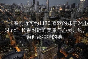 “長(cháng)春附近可約1130.喜歡的妹子24小時(shí).cc”長(cháng)春附近的美景與心靈之約，邂逅那獨特的她