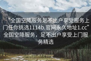 “全國空降服務(wù)足不出戶(hù)享受服務(wù)上門(mén)任你挑選1114b.官網(wǎng)永久地址1.cc”全國空降服務(wù)，足不出戶(hù)享受上門(mén)服務(wù)精選