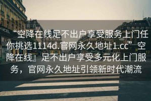 “空降在線(xiàn)足不出戶(hù)享受服務(wù)上門(mén)任你挑選1114d.官網(wǎng)永久地址1.cc”空降在線(xiàn)』足不出戶(hù)享受多元化上門(mén)服務(wù)，官網(wǎng)永久地址引領(lǐng)新時(shí)代潮流