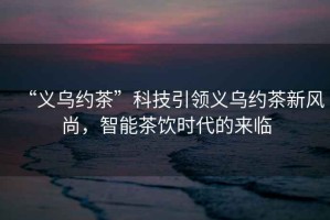 “義烏約茶”科技引領(lǐng)義烏約茶新風(fēng)尚，智能茶飲時(shí)代的來(lái)臨