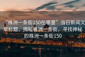 “株洲一條街150在哪里”當日新聞文章標題，揭秘株洲一條街，尋找神秘的株洲一條街150