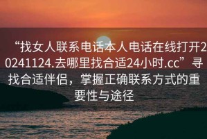 “找女人聯(lián)系電話(huà)本人電話(huà)在線(xiàn)打開(kāi)20241124.去哪里找合適24小時(shí).cc”尋找合適伴侶，掌握正確聯(lián)系方式的重要性與途徑