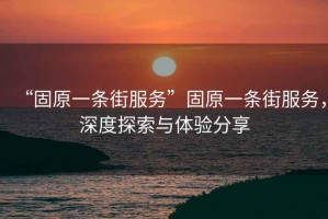 “固原一條街服務(wù)”固原一條街服務(wù)，深度探索與體驗分享