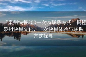 “泉州快餐200一次vx聯(lián)系方式”揭秘泉州快餐文化，一次快餐體驗與聯(lián)系方式探尋