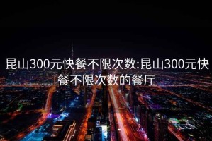 昆山300元快餐不限次數:昆山300元快餐不限次數的餐廳