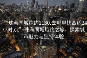 “珠海同城炮約1130.去哪里找合適24小時(shí).cc”珠海同城炮約之旅，探索城市魅力與獨特體驗