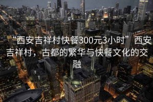 “西安吉祥村快餐300元3小時(shí)”西安吉祥村，古都的繁華與快餐文化的交融