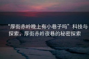 “厚街赤嶺晚上有小巷子嗎”科技與探索，厚街赤嶺夜巷的秘密探索