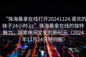 “珠海桑拿在線(xiàn)打開(kāi)20241124.喜歡的妹子24小時(shí).cc”珠海桑拿在線(xiàn)的獨特魅力，探索休閑文化的新紀元（2024年11月24日特別版）