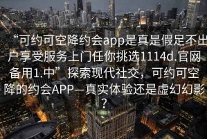 “可約可空降約會(huì )app是真是假足不出戶(hù)享受服務(wù)上門(mén)任你挑選1114d.官網(wǎng)備用1.中”探索現代社交，可約可空降的約會(huì )APP—真實(shí)體驗還是虛幻幻影？
