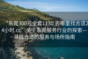 “東莞300元全套1130.去哪里找合適24小時(shí).cc”關(guān)于東莞服務(wù)行業(yè)的探索—尋找合適的服務(wù)與場(chǎng)所指南