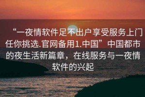 “一夜情軟件足不出戶(hù)享受服務(wù)上門(mén)任你挑選.官網(wǎng)備用1.中國”中國都市的夜生活新篇章，在線(xiàn)服務(wù)與一夜情軟件的興起