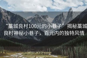 “藁城良村100元的小巷子”揭秘藁城良村神秘小巷子，百元內的獨特風(fēng)情