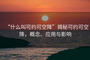 “什么叫可約可空降”揭秘可約可空降，概念、應用與影響