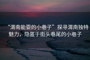 “渭南能耍的小巷子”探尋渭南獨特魅力，隱匿于街頭巷尾的小巷子