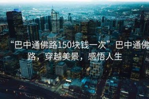 “巴中通佛路150塊錢(qián)一次”巴中通佛路，穿越美景，感悟人生