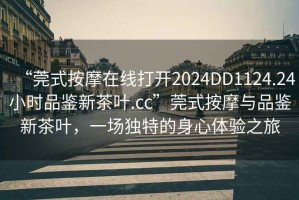 “莞式按摩在線(xiàn)打開(kāi)2024DD1124.24小時(shí)品鑒新茶葉.cc”莞式按摩與品鑒新茶葉，一場(chǎng)獨特的身心體驗之旅