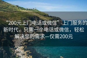 “200元上門(mén)電話(huà)或微信”上門(mén)服務(wù)的新時(shí)代，只需一個(gè)電話(huà)或微信，輕松解決您的需求—僅需200元