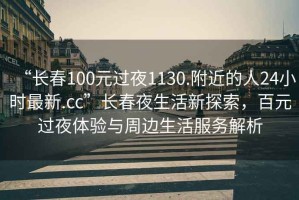 “長(cháng)春100元過(guò)夜1130.附近的人24小時(shí)最新.cc”長(cháng)春夜生活新探索，百元過(guò)夜體驗與周邊生活服務(wù)解析