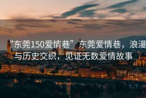 “東莞150愛(ài)情巷”東莞愛(ài)情巷，浪漫與歷史交織，見(jiàn)證無(wú)數愛(ài)情故事