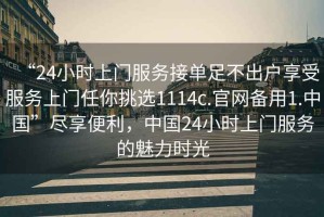 “24小時(shí)上門(mén)服務(wù)接單足不出戶(hù)享受服務(wù)上門(mén)任你挑選1114c.官網(wǎng)備用1.中國”盡享便利，中國24小時(shí)上門(mén)服務(wù)的魅力時(shí)光