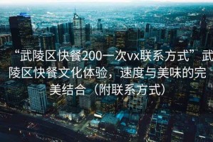 “武陵區快餐200一次vx聯(lián)系方式”武陵區快餐文化體驗，速度與美味的完美結合（附聯(lián)系方式）