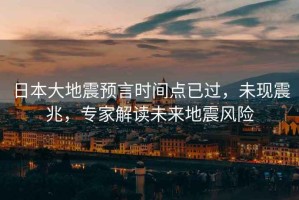 日本大地震預言時(shí)間點(diǎn)已過(guò)，未現震兆，專(zhuān)家解讀未來(lái)地震風(fēng)險