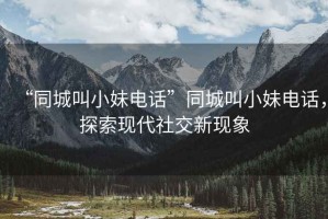 “同城叫小妹電話(huà)”同城叫小妹電話(huà)，探索現代社交新現象