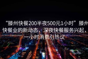 “滕州快餐200半夜500元1小時(shí)”滕州快餐業(yè)的新動(dòng)態(tài)，深夜快餐服務(wù)興起，一小時(shí)消費引熱議